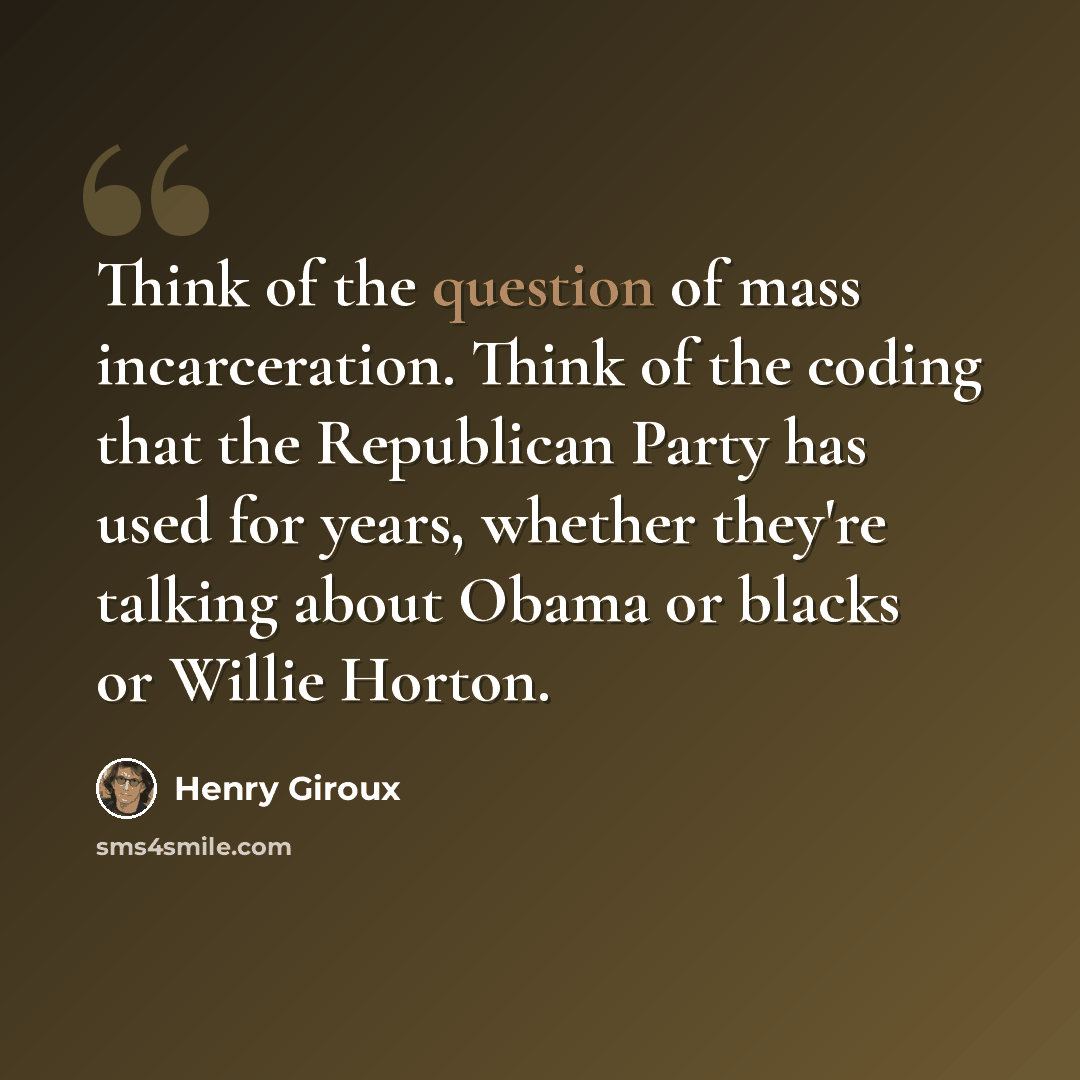 “Think of the question of mass incarceration. Think of the coding that the Republican Party has used for years, whether they're talking about Obama or blacks or Willie Horton.” quote by Henry Giroux
