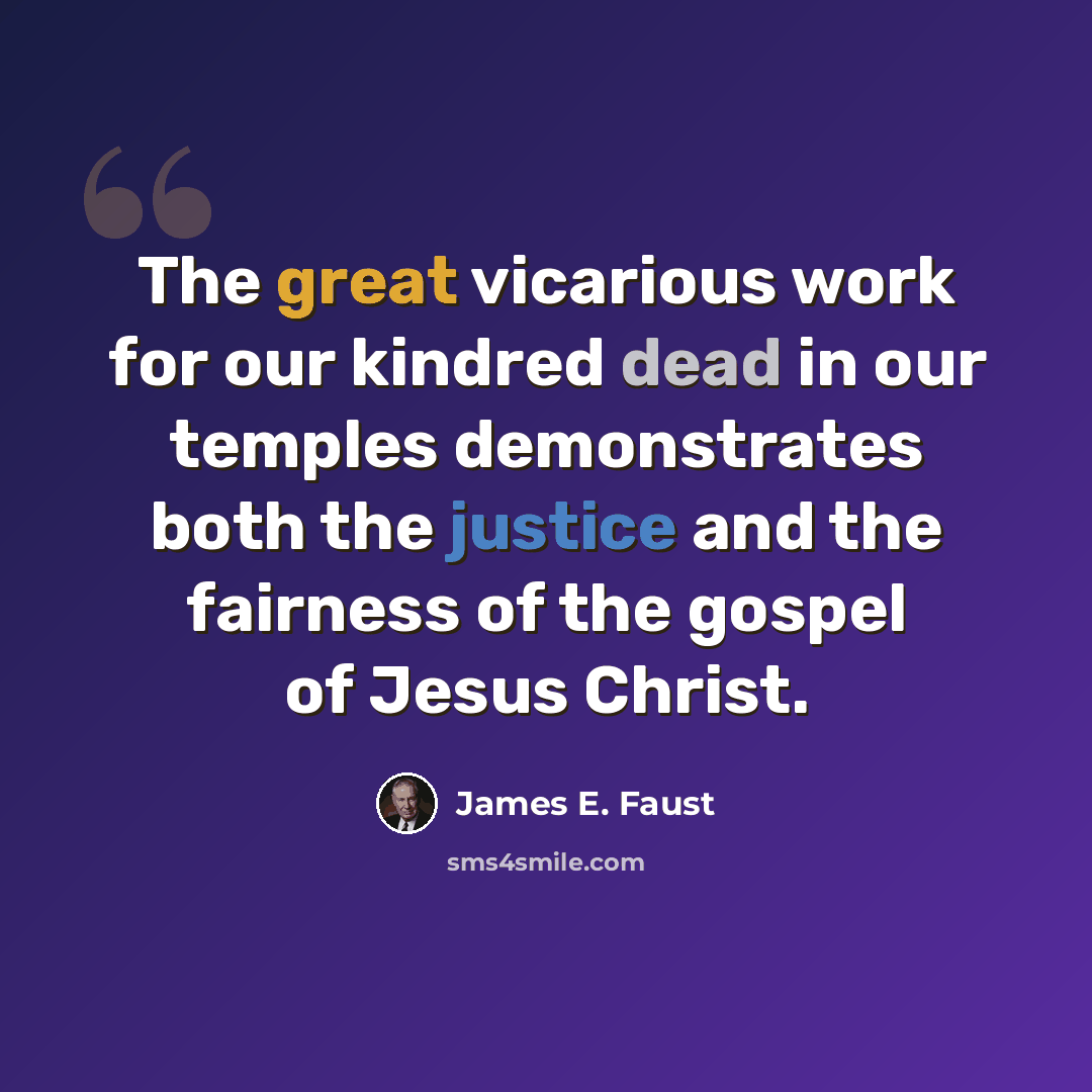 “The great vicarious work for our kindred dead in our temples demonstrates both the justice and the fairness of the gospel of Jesus Christ.” quote by James E. Faust