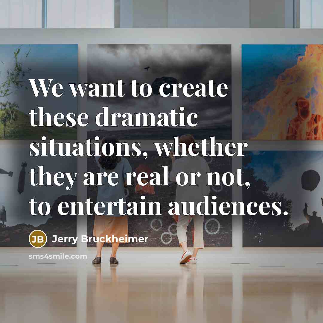 “We want to create these dramatic situations, whether they are real or not, to entertain audiences.” quote by Jerry Bruckheimer