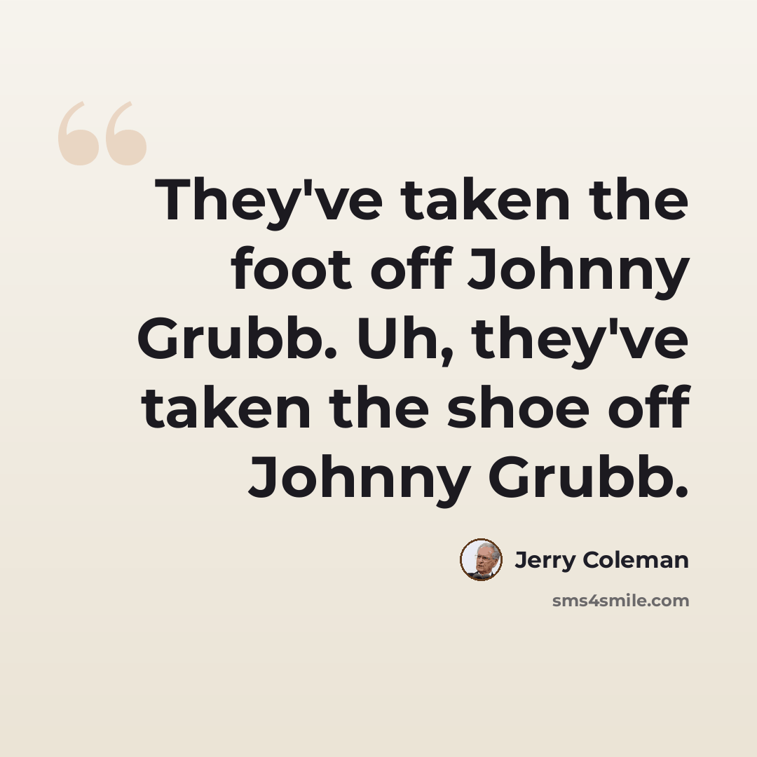 “They've taken the foot off Johnny Grubb. Uh, they've taken the shoe off Johnny Grubb.” quote by Jerry Coleman