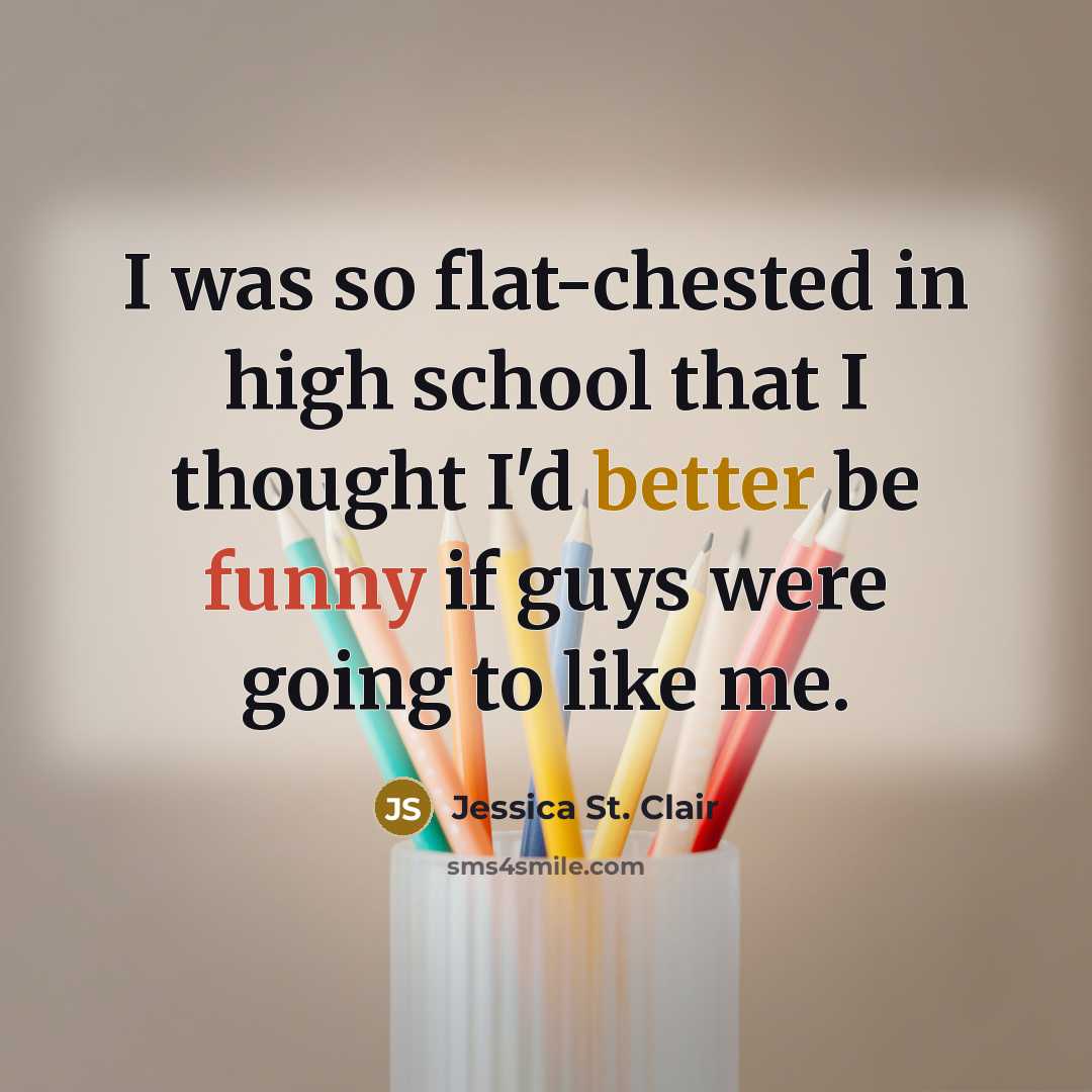 “I was so flat-chested in high school that I thought I'd better be funny if guys were going to like me.” quote by Jessica St. Clair