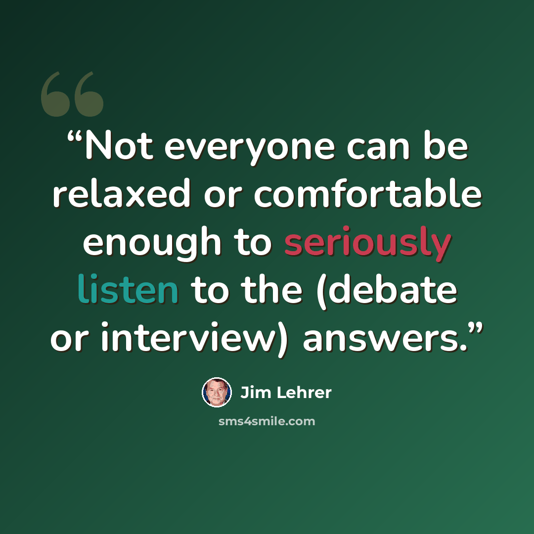 “Not everyone can be relaxed or comfortable enough to seriously listen to the (debate or interview) answers.” quote by Jim Lehrer