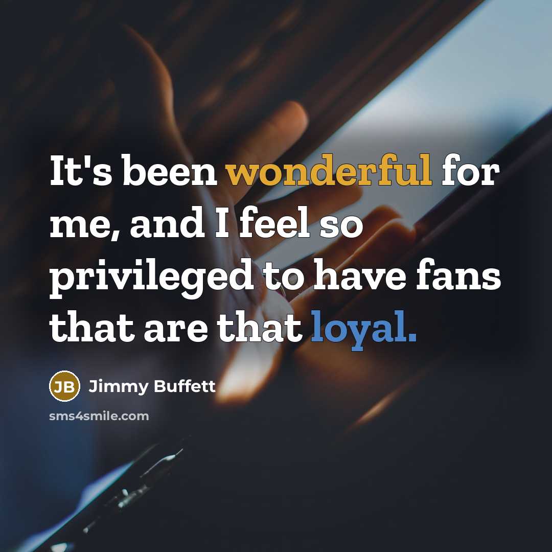 “It's been wonderful for me, and I feel so privileged to have fans that are that loyal.” quote by Jimmy Buffett