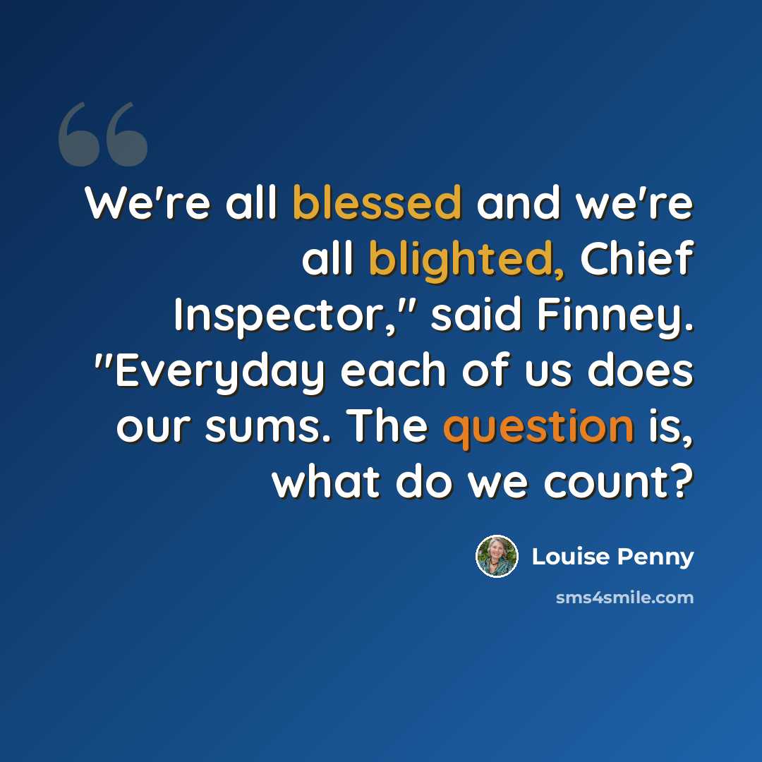 “We're all blessed and we're all blighted, Chief Inspector," said Finney. "Everyday each of us does our sums. The question is, what do we count?” quote by Louise Penny