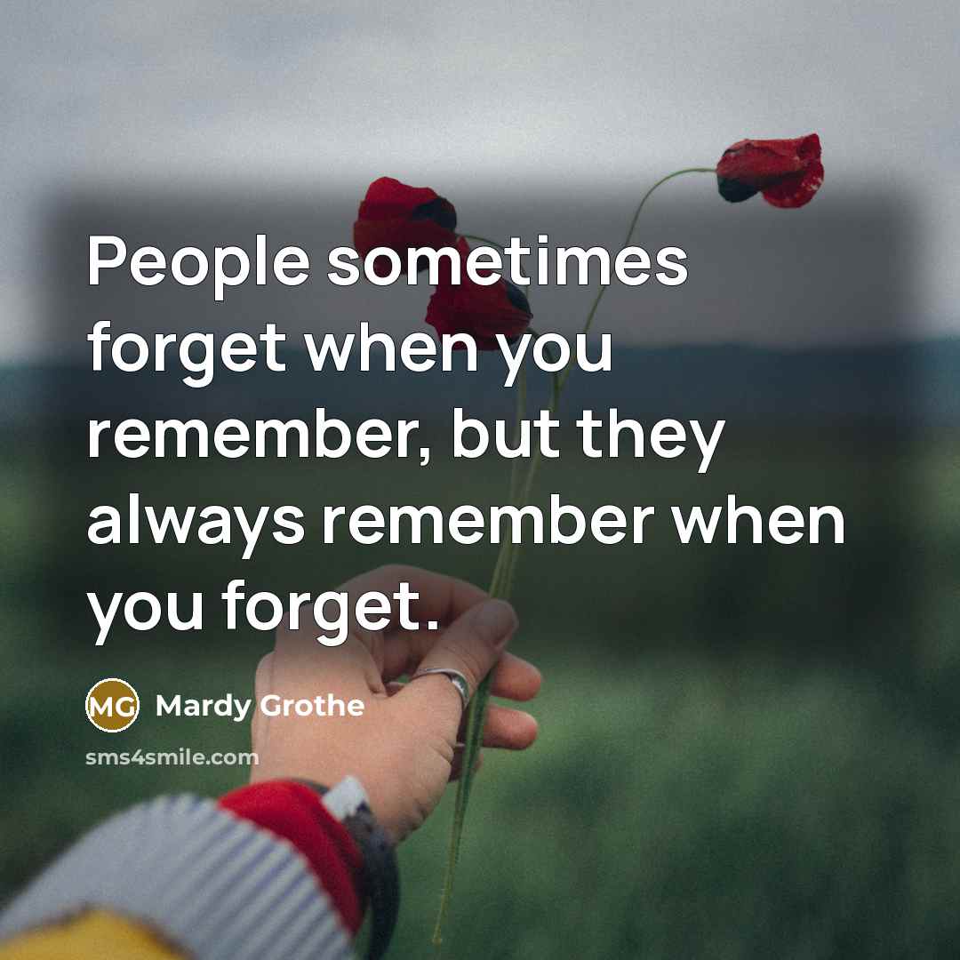 “People sometimes forget when you remember, but they always remember when you forget.” quote by Mardy Grothe