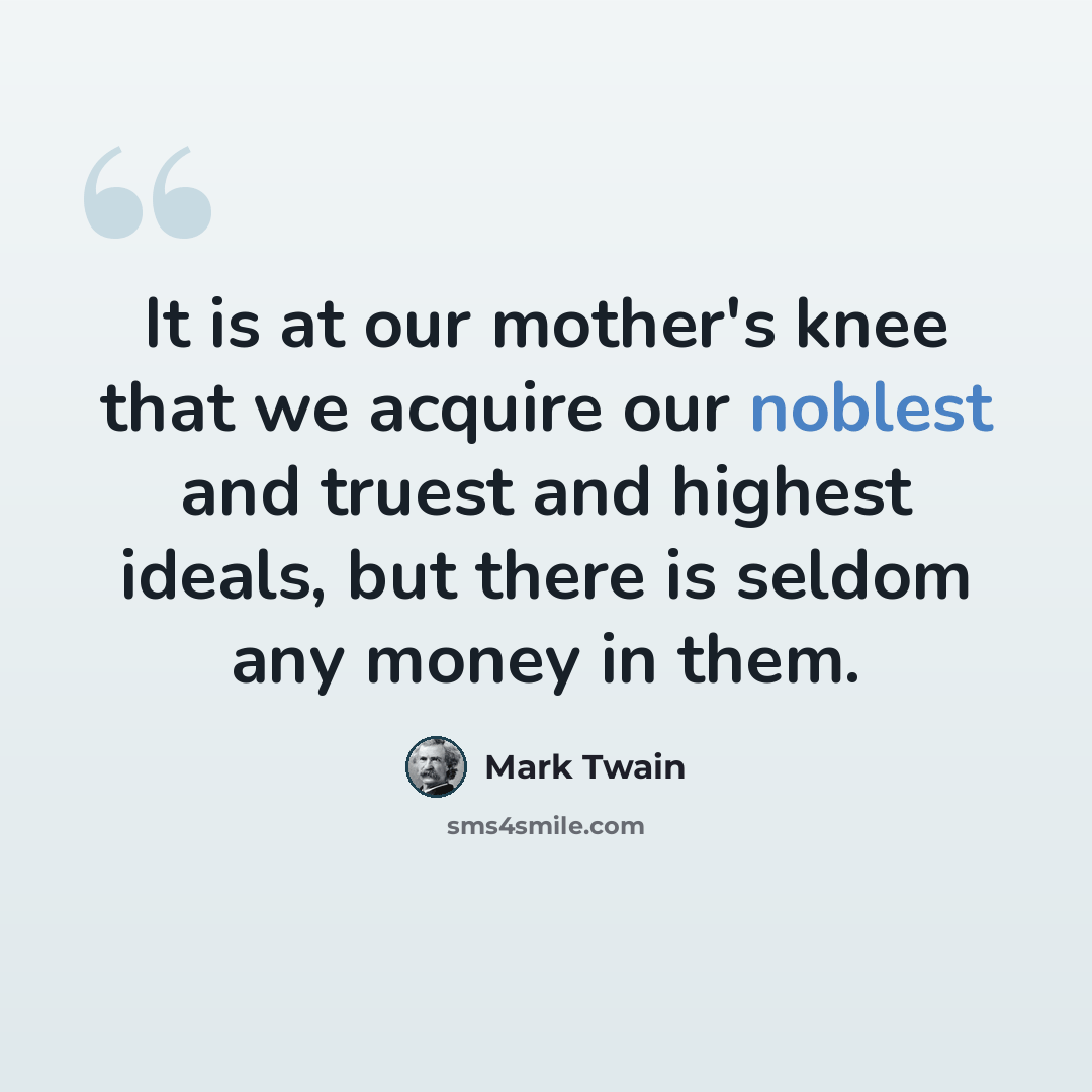 “It is at our mother's knee that we acquire our noblest and truest and highest ideals, but there is seldom any money in them.” quote by Mark Twain