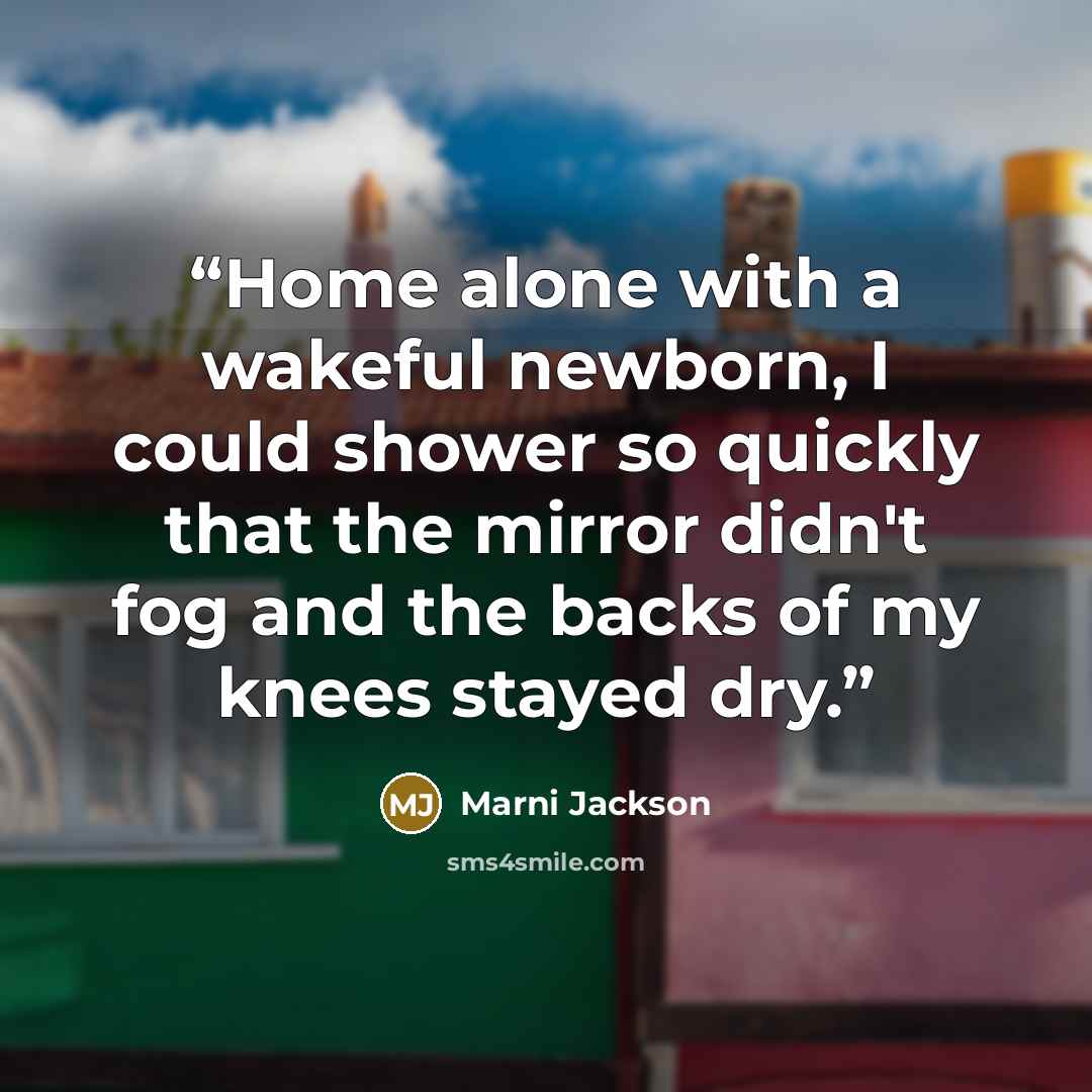 “Home alone with a wakeful newborn, I could shower so quickly that the mirror didn't fog and the backs of my knees stayed dry.” quote by Marni Jackson