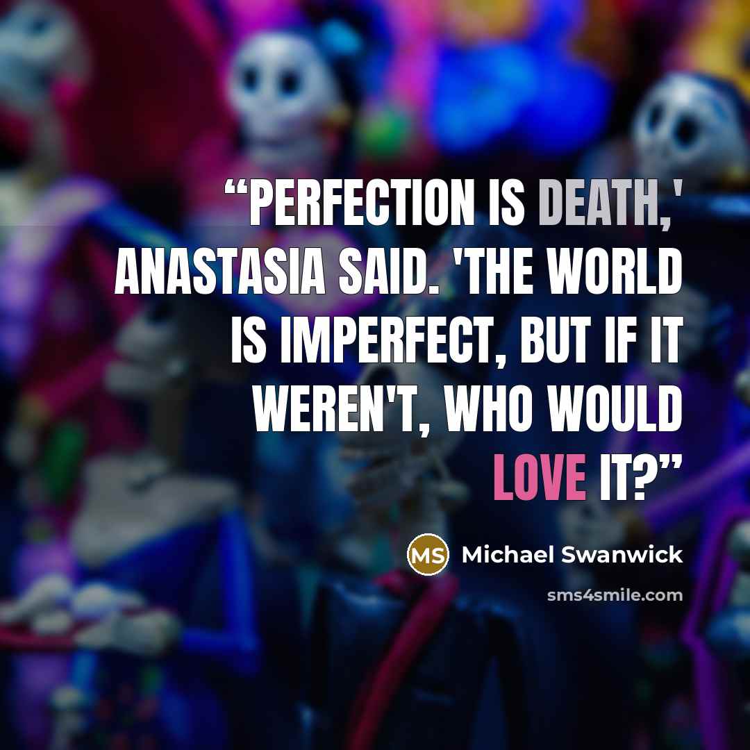 “Perfection is death,' Anastasia said. 'The world is imperfect, but if it weren't, who would love it?” quote by Michael Swanwick