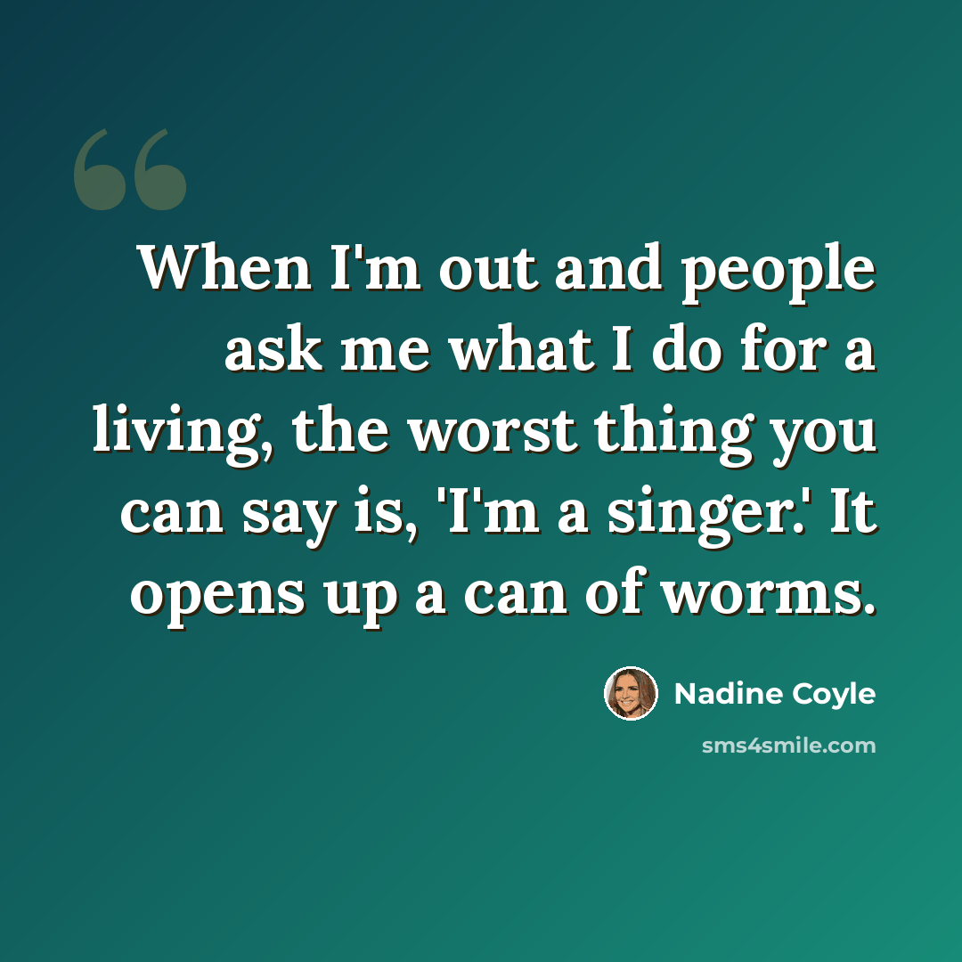 “When I'm out and people ask me what I do for a living, the worst thing you can say is, 'I'm a singer.' It opens up a can of worms.” quote by Nadine Coyle