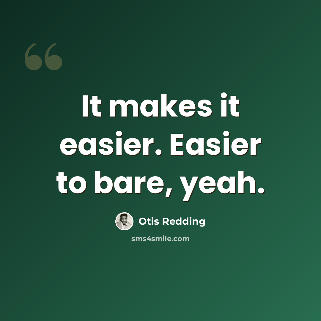 “It makes it easier. Easier to bare, yeah.” quote by Otis Redding