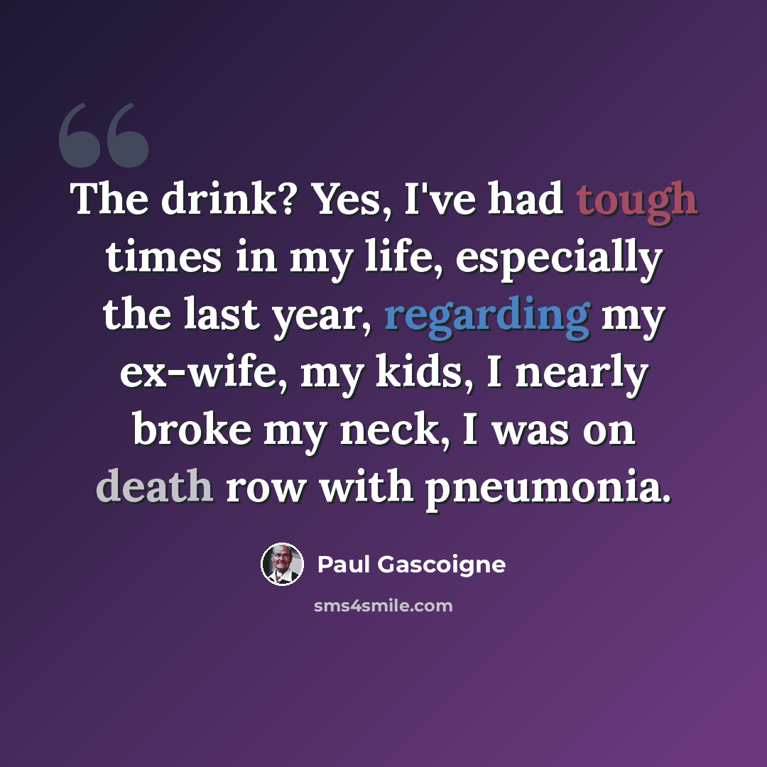 “The drink? Yes, I've had tough times in my life, especially the last year, regarding my ex-wife, my kids, I nearly broke my neck, I was on death row with pneumonia.” quote by Paul Gascoigne