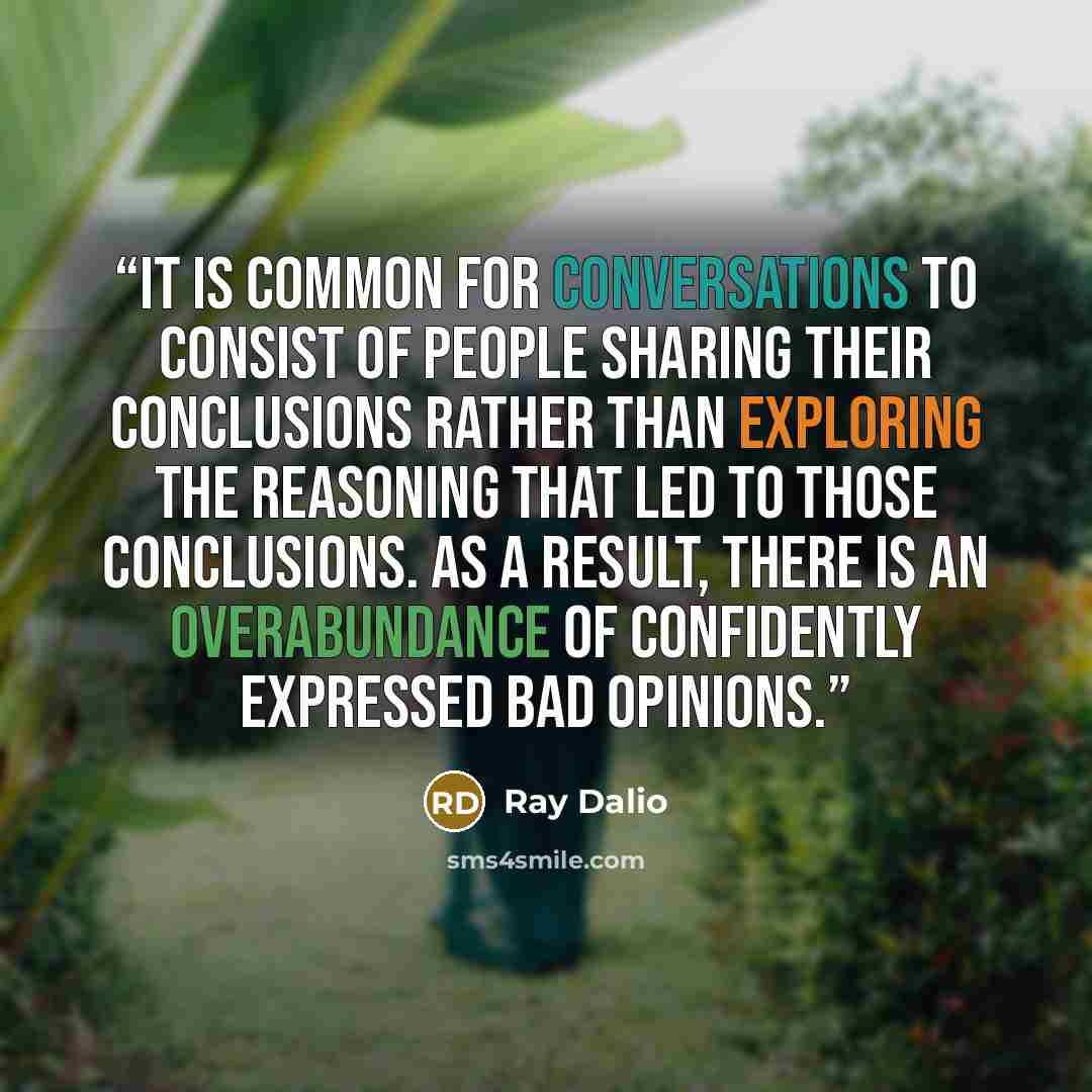 “It is common for conversations to consist of people sharing their conclusions rather than exploring the reasoning that led to those conclusions. As a result, there is an overabundance of confidently expressed bad opinions.” quote by Ray Dalio