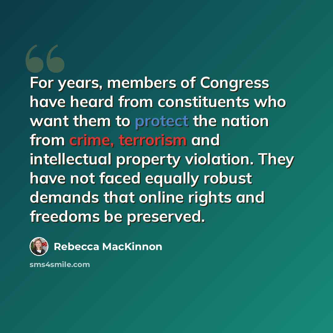 “For years, members of Congress have heard from constituents who want them to protect the nation from crime, terrorism and intellectual property violation. They have not faced equally robust demands that online rights and freedoms be preserved.” quote by Rebecca MacKinnon