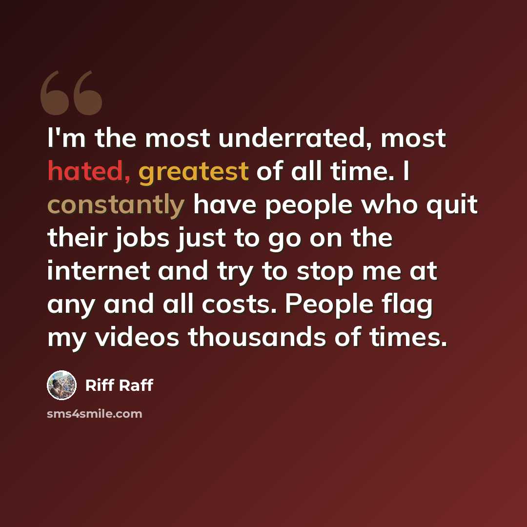 “I'm the most underrated, most hated, greatest of all time. I constantly have people who quit their jobs just to go on the internet and try to stop me at any and all costs. People flag my videos thousands of times.” quote by Riff Raff