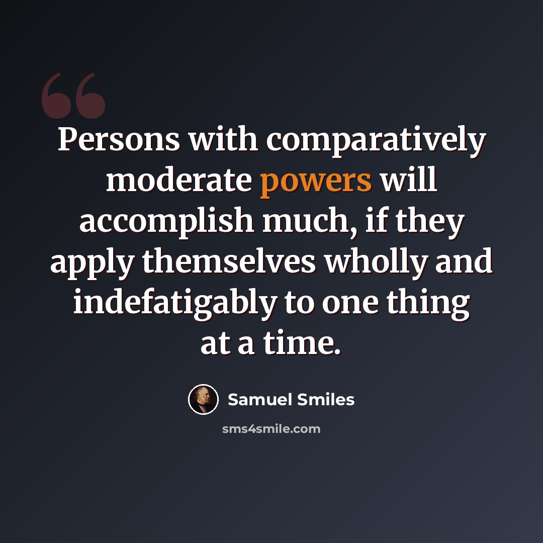 “Persons with comparatively moderate powers will accomplish much, if they apply themselves wholly and indefatigably to one thing at a time.” quote by Samuel Smiles