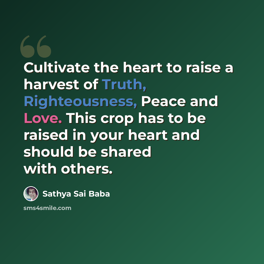 “Cultivate the heart to raise a harvest of Truth, Righteousness, Peace and Love. This crop has to be raised in your heart and should be shared with others.” quote by Sathya Sai Baba