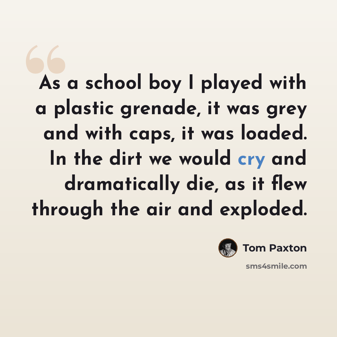 “As a school boy I played with a plastic grenade, it was grey and with caps, it was loaded. In the dirt we would cry and dramatically die, as it flew through the air and exploded.” quote by Tom Paxton