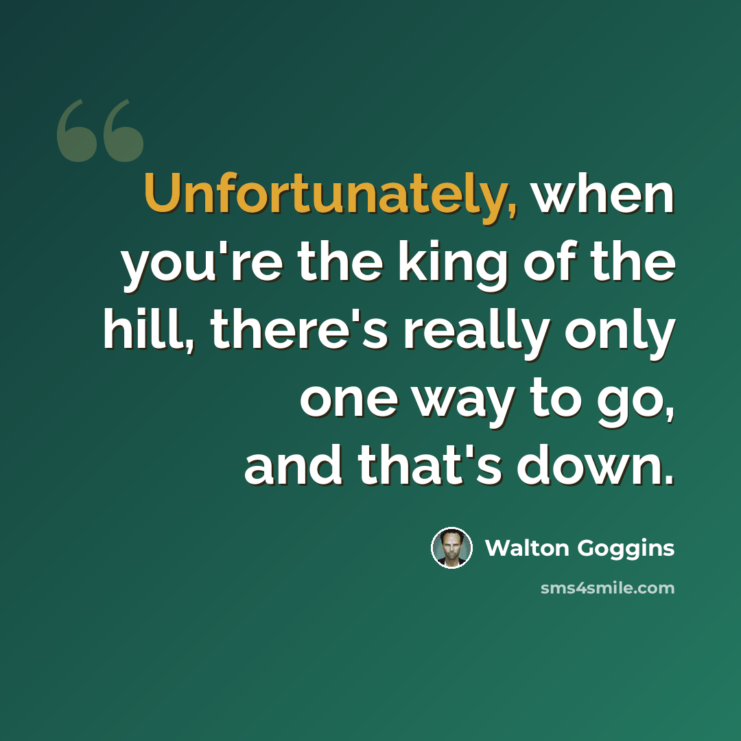“Unfortunately, when you're the king of the hill, there's really only one way to go, and that's down.” quote by Walton Goggins