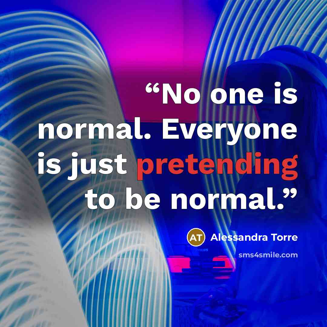 “No one is normal. Everyone is just pretending to be normal.” quote by Alessandra Torre