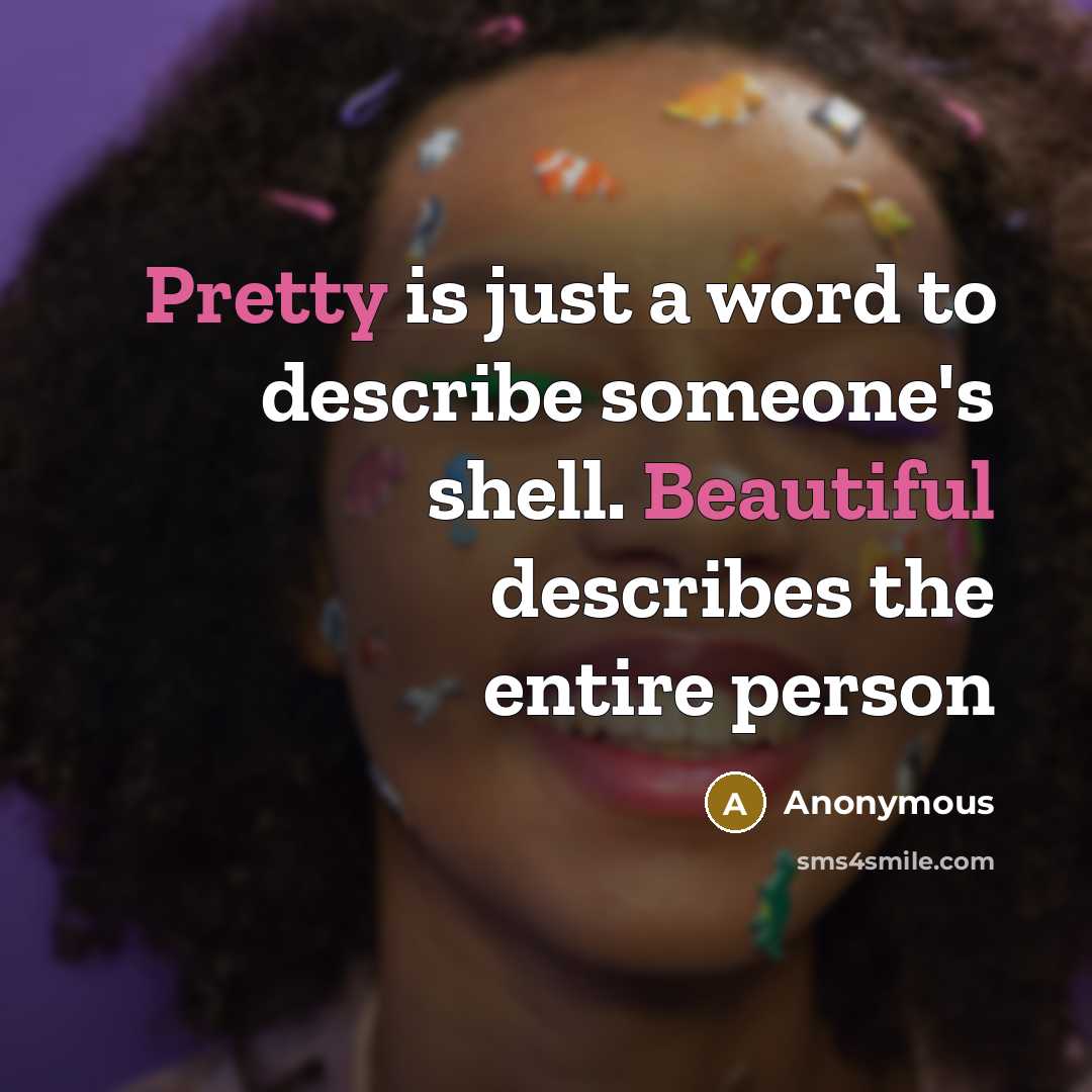 “Pretty is just a word to describe someone's shell. Beautiful describes the entire person” quote by Anonymous