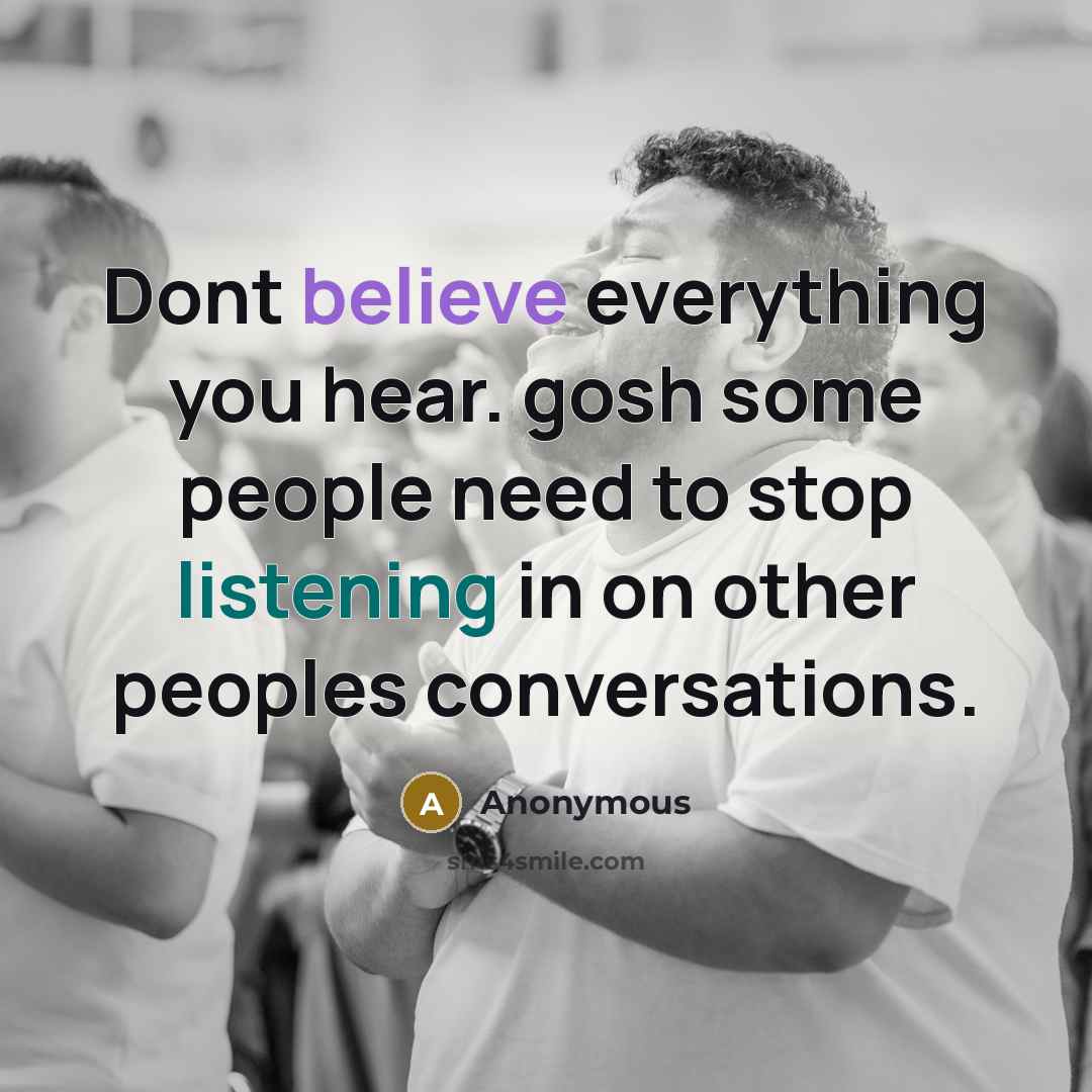 “Dont believe everything you hear. gosh some people need to stop listening in on other peoples conversations.” quote by Anonymous