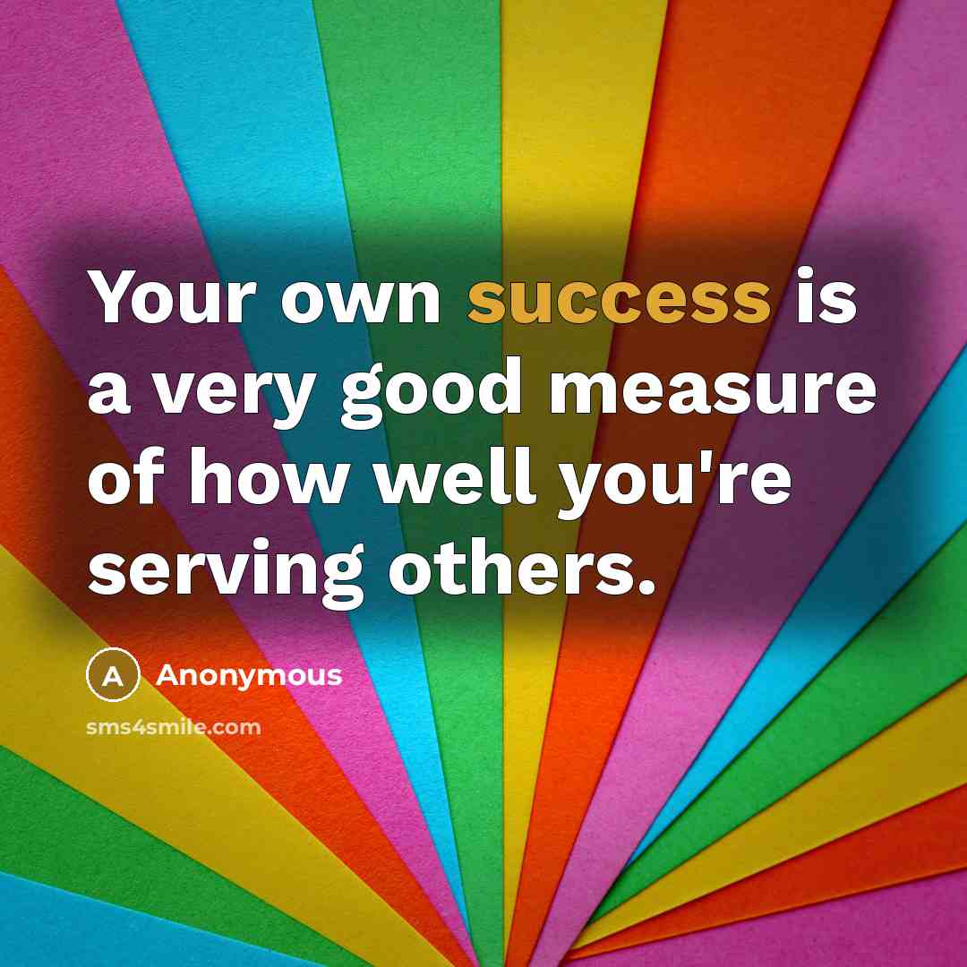 “Your own success is a very good measure of how well you're serving others.” quote by Anonymous