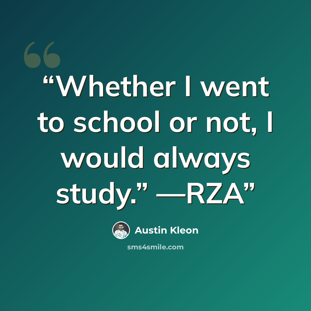 “Whether I went to school or not, I would always study.” —RZA” quote by Austin Kleon