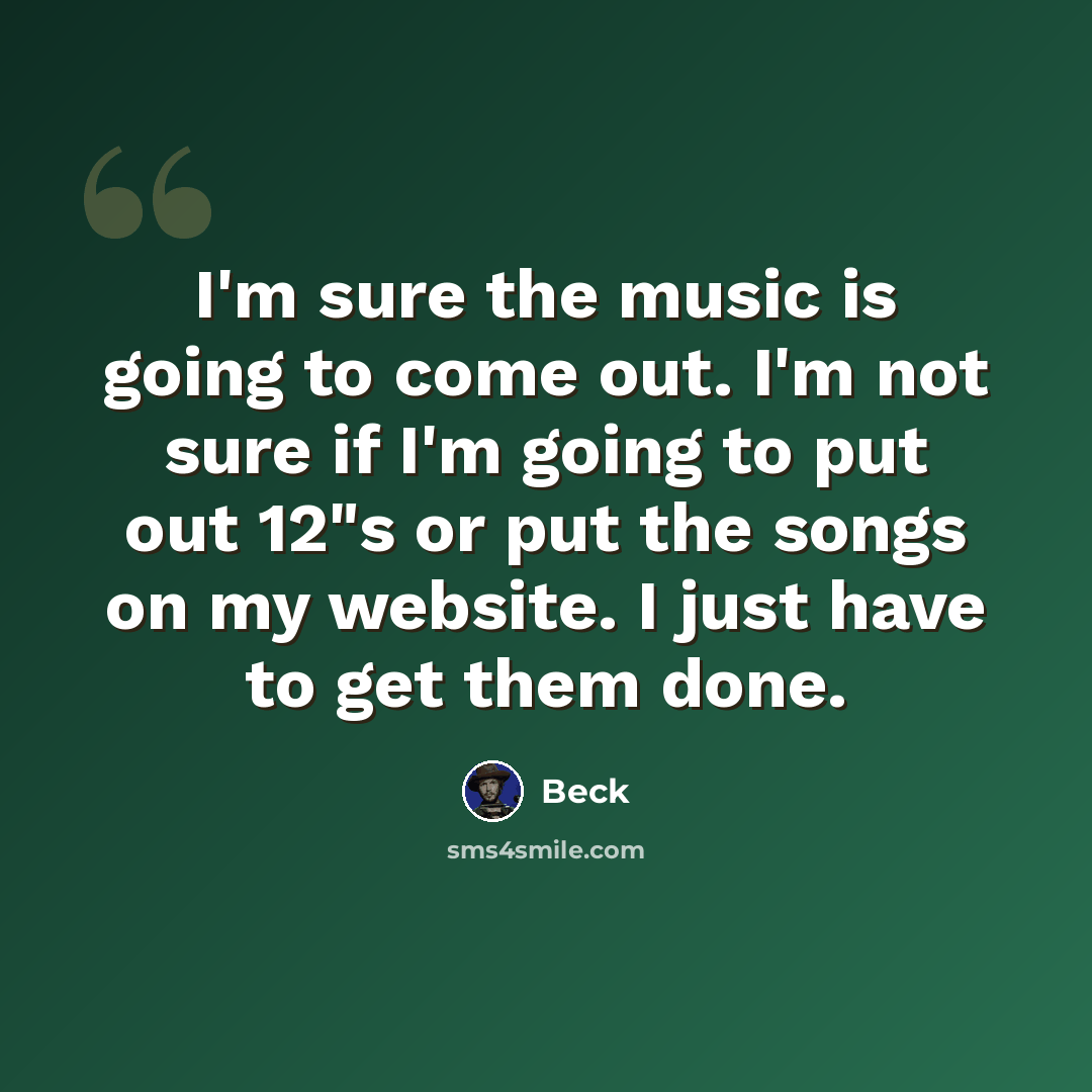 “I'm sure the music is going to come out. I'm not sure if I'm going to put out 12"s or put the songs on my website. I just have to get them done.” quote by Beck