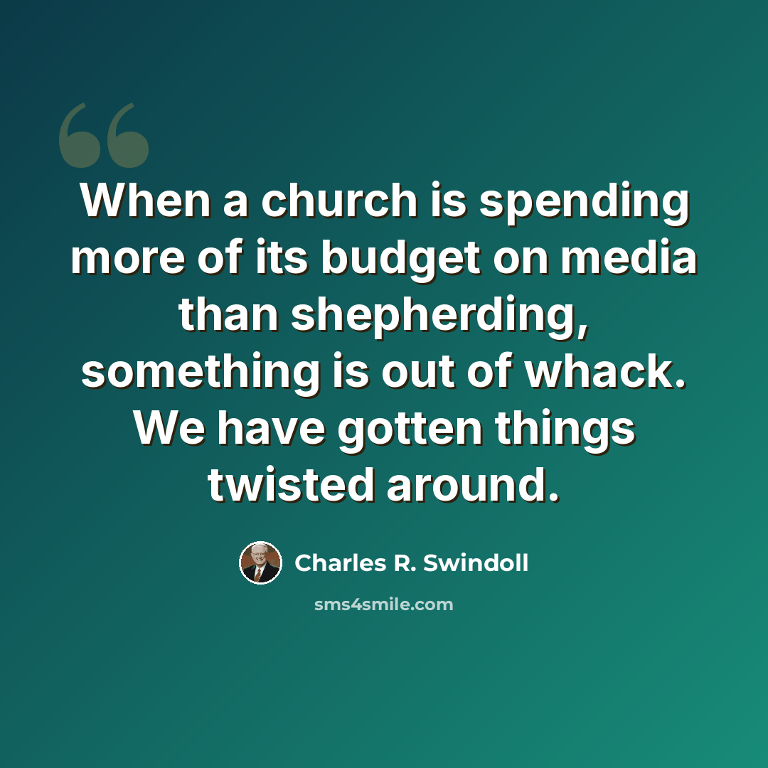 “When a church is spending more of its budget on media than shepherding, something is out of whack. We have gotten things twisted around.” quote by Charles R. Swindoll