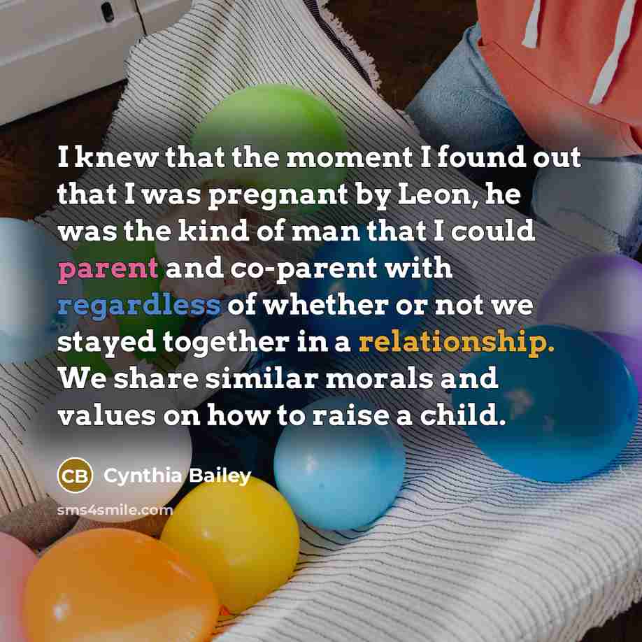 “I knew that the moment I found out that I was pregnant by Leon, he was the kind of man that I could parent and co-parent with regardless of whether or not we stayed together in a relationship. We share similar morals and values on how to raise a child.” quote by Cynthia Bailey
