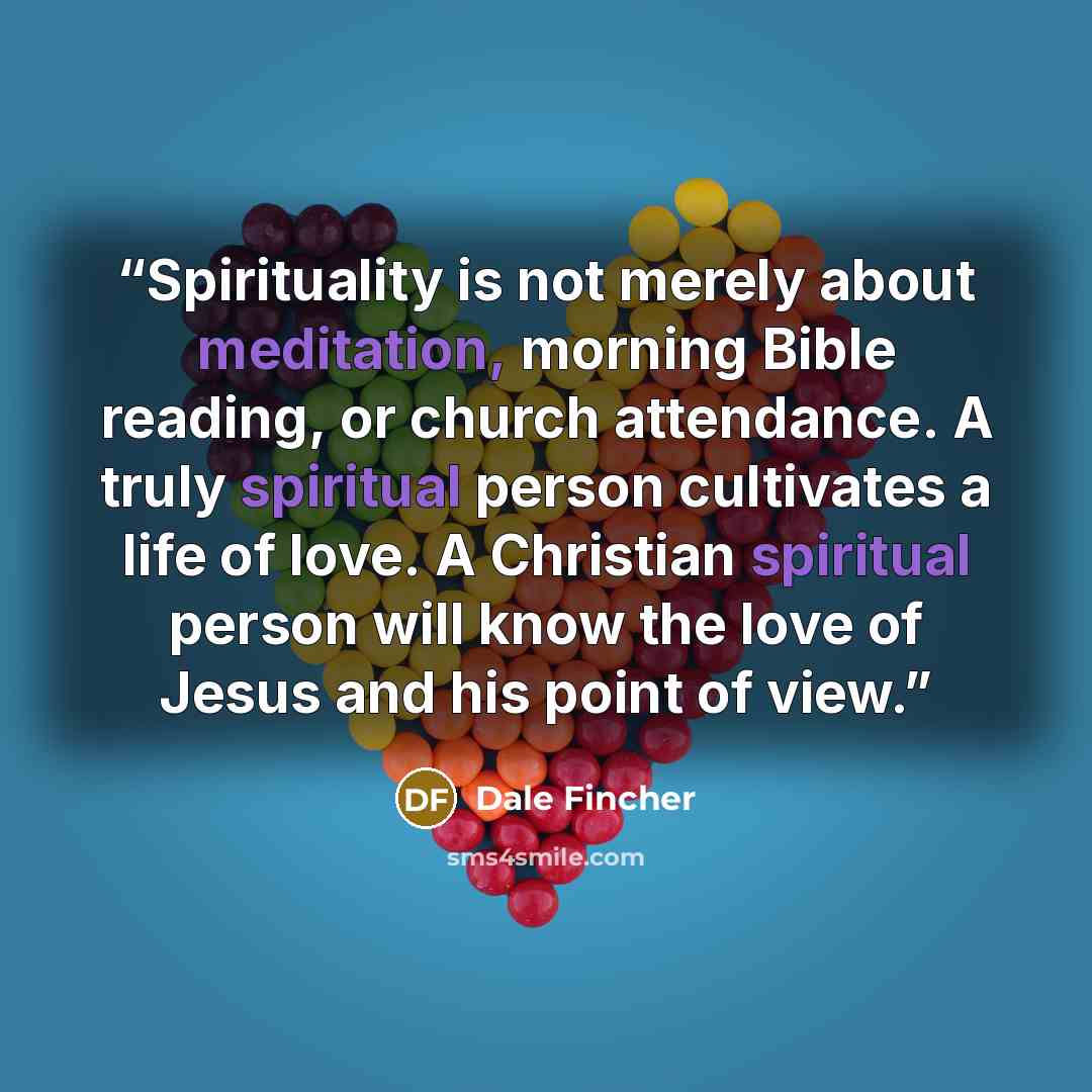 “Spirituality is not merely about meditation, morning Bible reading, or church attendance. A truly spiritual person cultivates a life of love. A Christian spiritual person will know the love of Jesus and his point of view.” quote by Dale Fincher