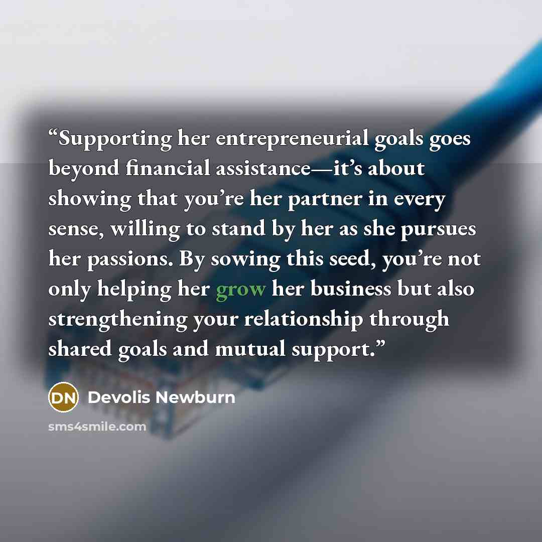 “Supporting her entrepreneurial goals goes beyond financial assistance—it’s about showing that you’re her partner in every sense, willing to stand by her as she pursues her passions. By sowing this seed, you’re not only helping her grow her business but also strengthening your relationship through…” quote by Devolis Newburn