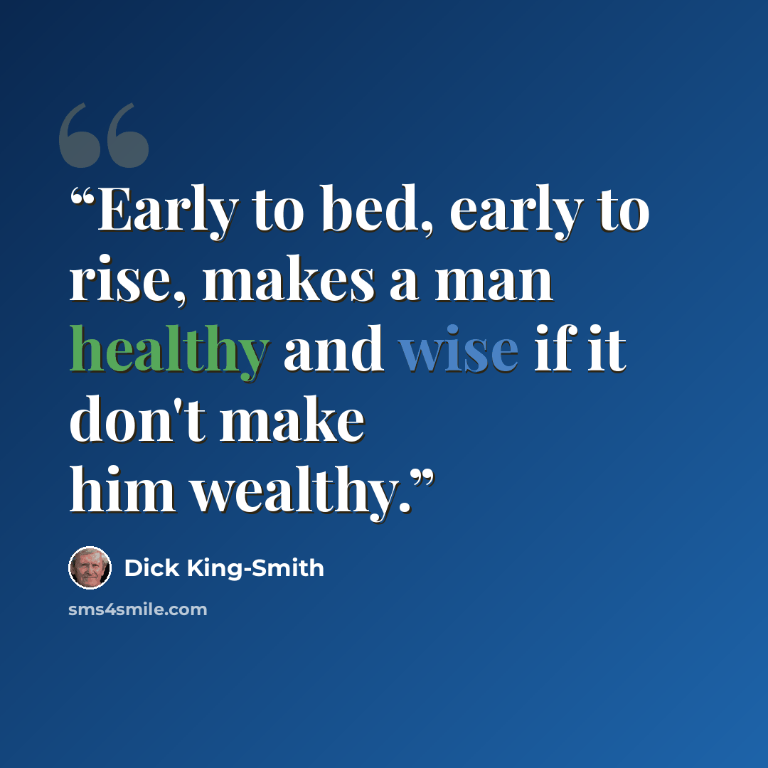 “Early to bed, early to rise, makes a man healthy and wise if it don't make him wealthy.” quote by Dick King-Smith