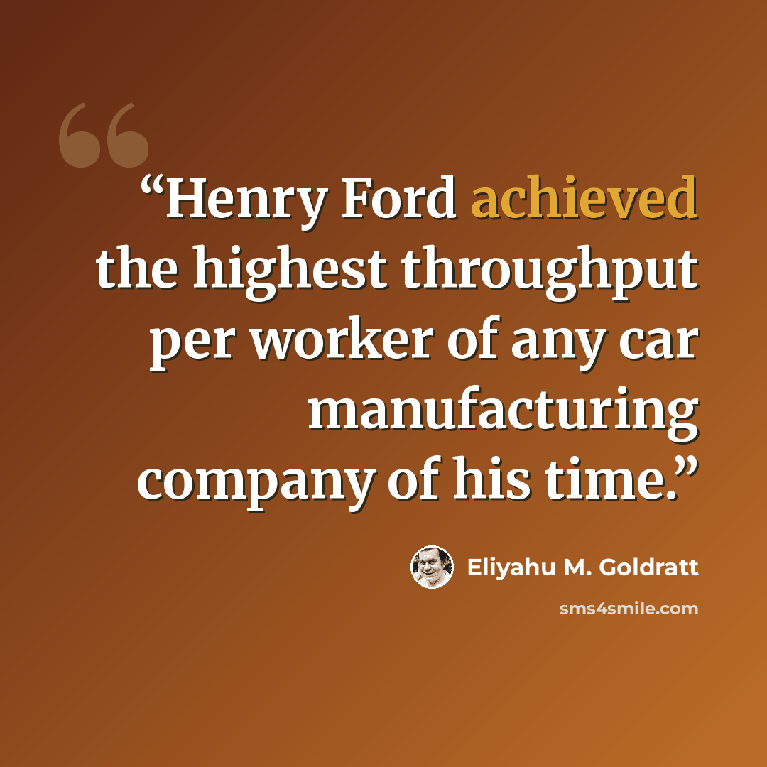 “Henry Ford achieved the highest throughput per worker of any car manufacturing company of his time.” quote by Eliyahu M. Goldratt