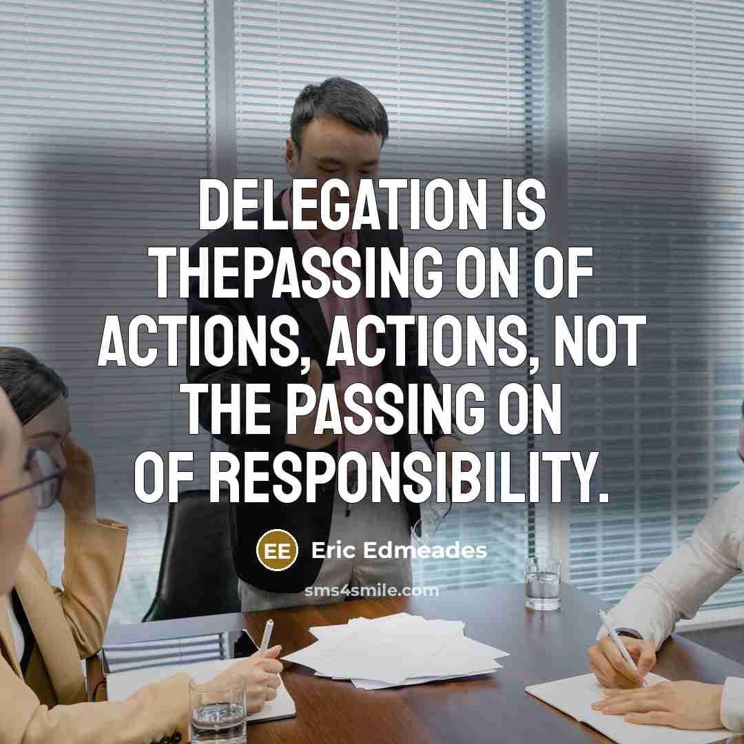“Delegation is thepassing on of actions, actions, not the passing on of responsibility.” quote by Eric Edmeades