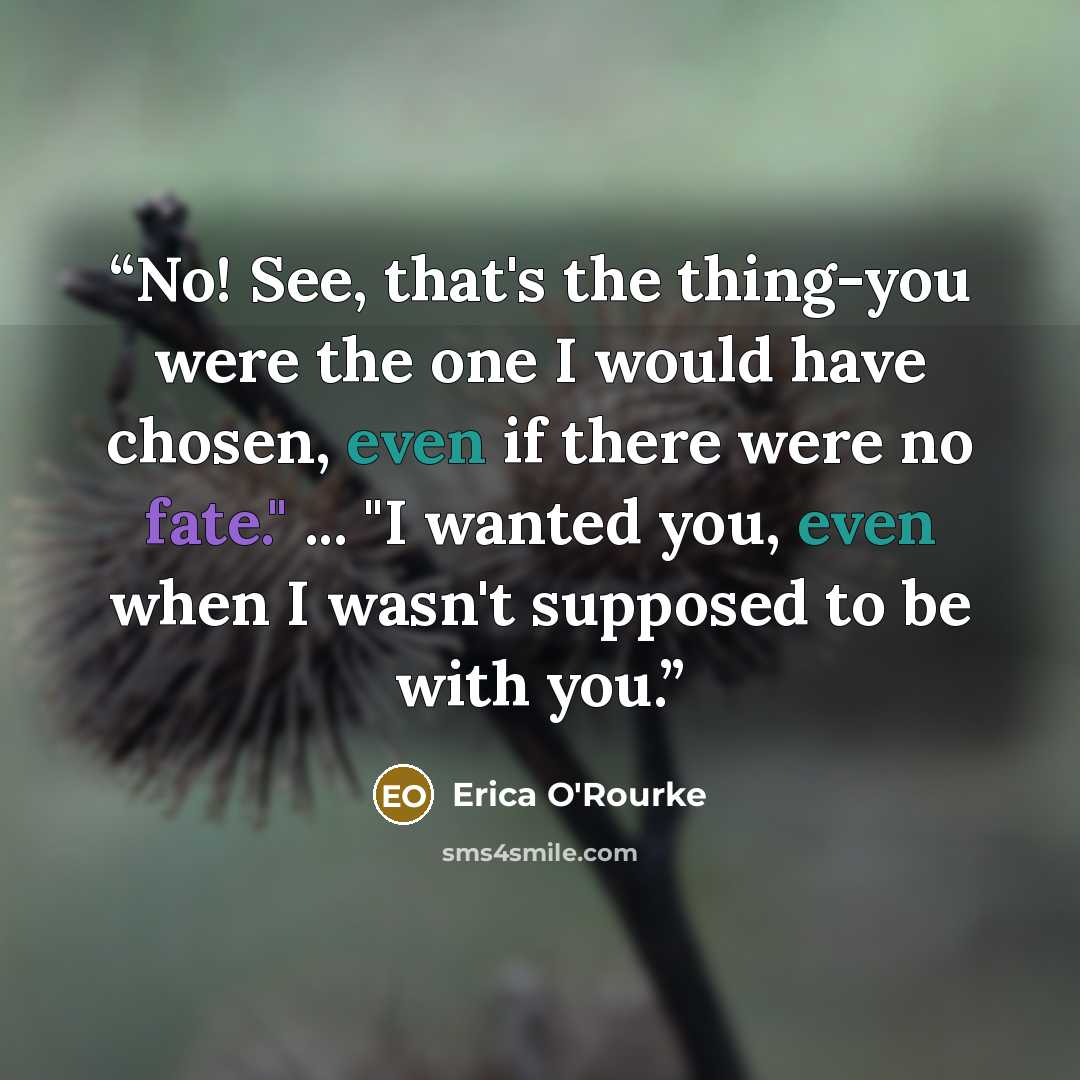 “No! See, that's the thing-you were the one I would have chosen, even if there were no fate." ... "I wanted you, even when I wasn't supposed to be with you.” quote by Erica O'Rourke