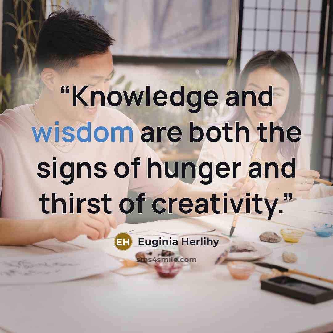 “Knowledge and wisdom are both the signs of hunger and thirst of creativity.” quote by Euginia Herlihy