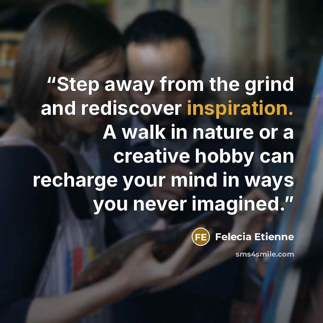 “Step away from the grind and rediscover inspiration. A walk in nature or a creative hobby can recharge your mind in ways you never imagined.” quote by Felecia Etienne