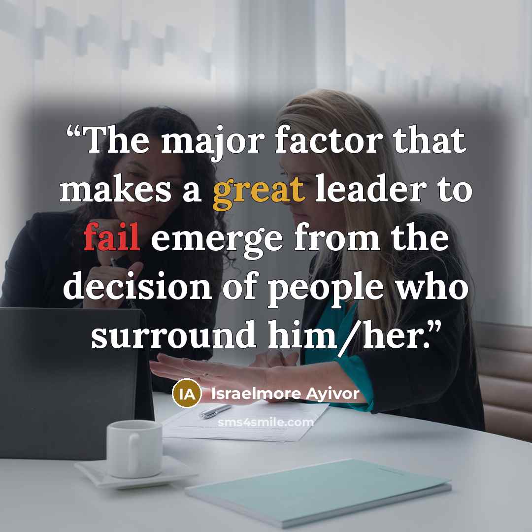 “The major factor that makes a great leader to fail emerge from the decision of people who surround him/her.” quote by Israelmore Ayivor
