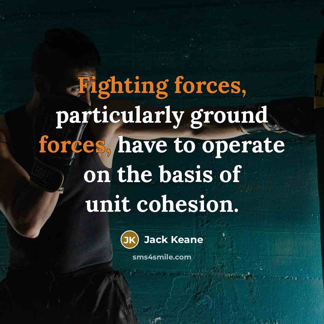 “Fighting forces, particularly ground forces, have to operate on the basis of unit cohesion.” quote by Jack Keane