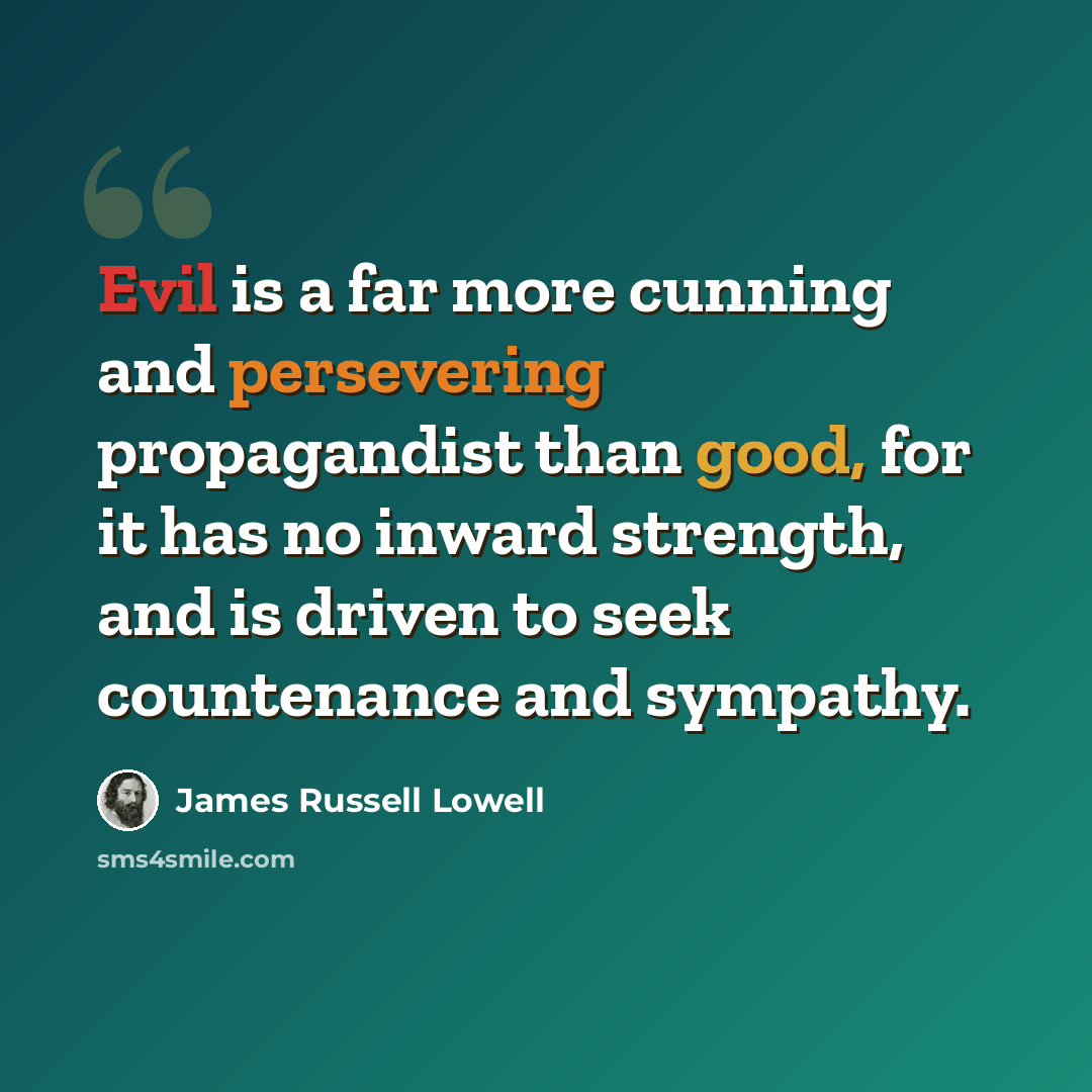 “Evil is a far more cunning and persevering propagandist than good, for it has no inward strength, and is driven to seek countenance and sympathy.” quote by James Russell Lowell