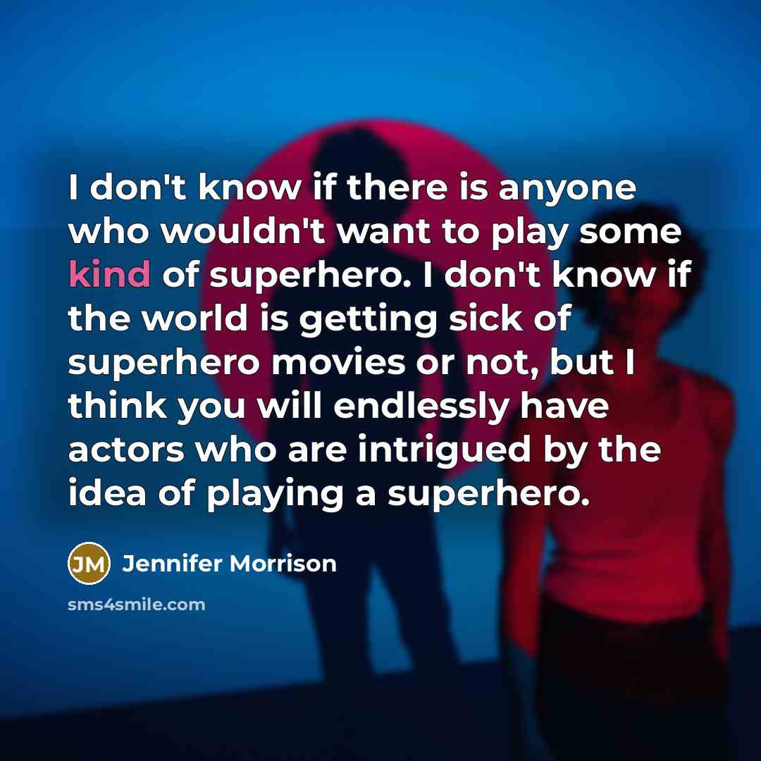 “I don't know if there is anyone who wouldn't want to play some kind of superhero. I don't know if the world is getting sick of superhero movies or not, but I think you will endlessly have actors who are intrigued by the idea of playing a superhero.” quote by Jennifer Morrison