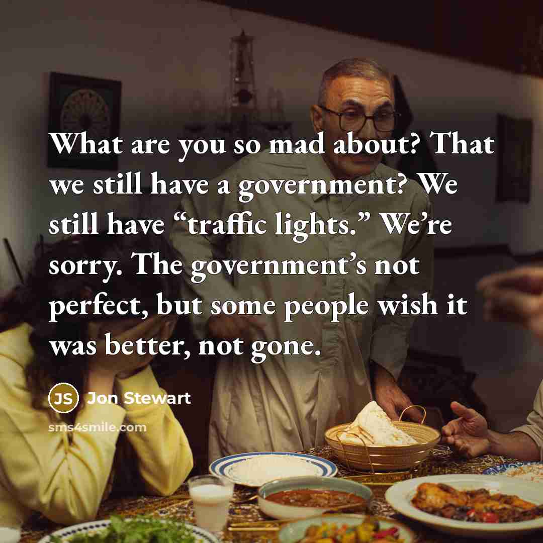 “What are you so mad about? That we still have a government? We still have “traffic lights.” We’re sorry. The government’s not perfect, but some people wish it was better, not gone.” quote by Jon Stewart