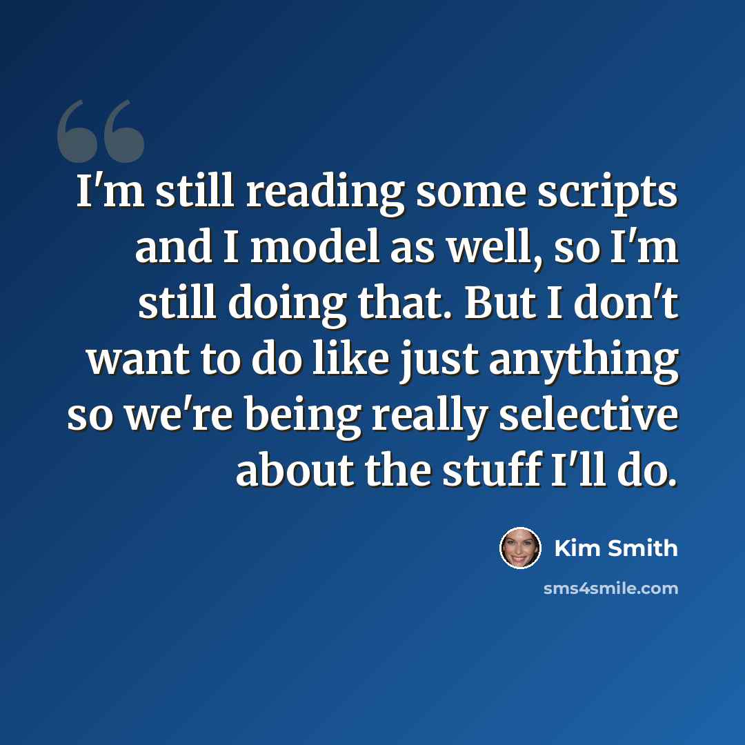 “I'm still reading some scripts and I model as well, so I'm still doing that. But I don't want to do like just anything so we're being really selective about the stuff I'll do.” quote by Kim Smith