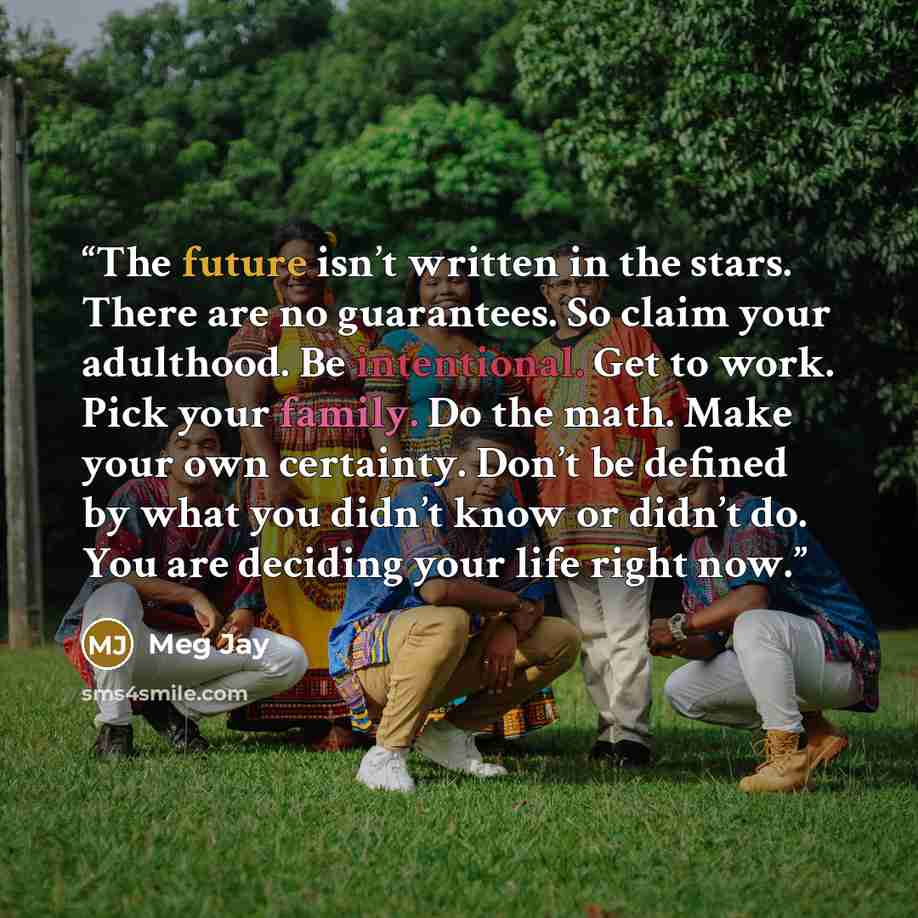 “The future isn’t written in the stars. There are no guarantees. So claim your adulthood. Be intentional. Get to work. Pick your family. Do the math. Make your own certainty. Don’t be defined by what you didn’t know or didn’t do. You are deciding your life right now.” quote by Meg Jay