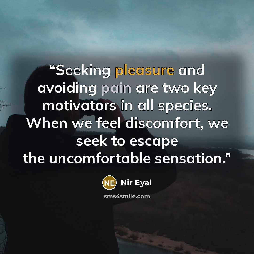 “Seeking pleasure and avoiding pain are two key motivators in all species. When we feel discomfort, we seek to escape the uncomfortable sensation.” quote by Nir Eyal