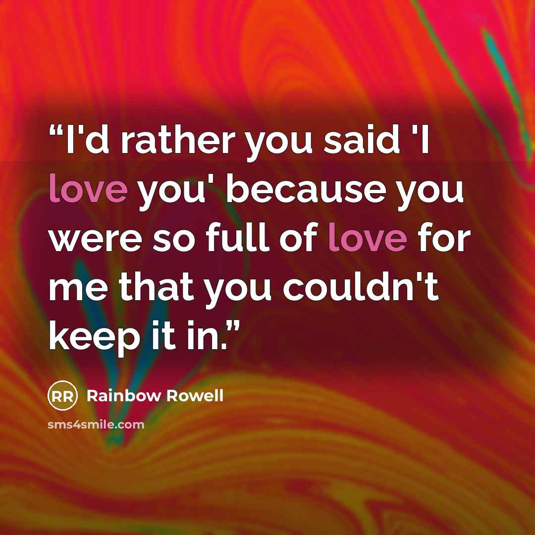 “I'd rather you said 'I love you' because you were so full of love for me that you couldn't keep it in.” quote by Rainbow Rowell