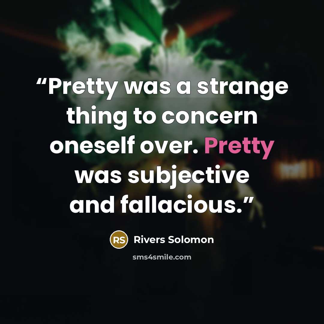 “Pretty was a strange thing to concern oneself over. Pretty was subjective and fallacious.” quote by Rivers Solomon