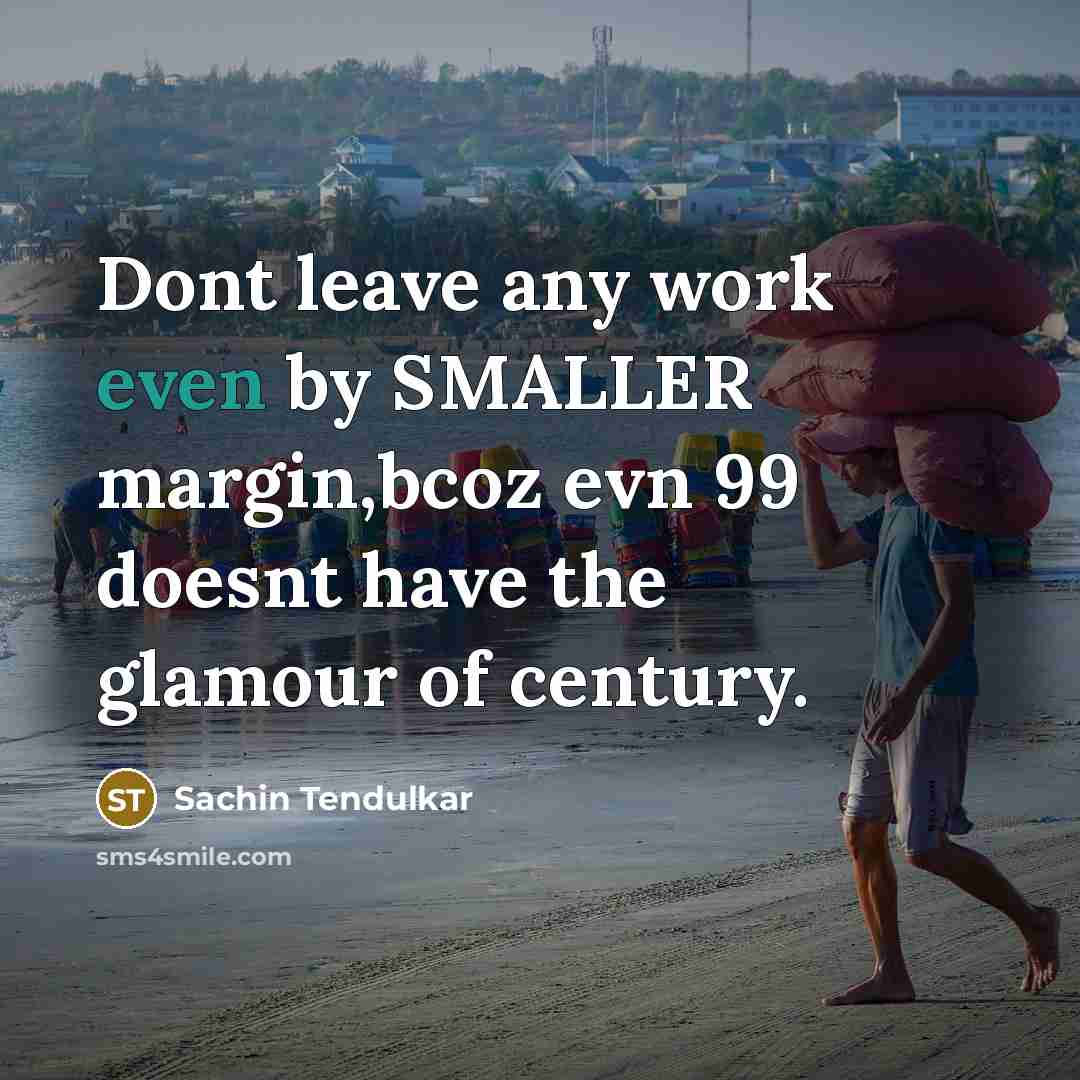 “Dont leave any work even by SMALLER margin,bcoz evn 99 doesnt have the glamour of century.” quote by Sachin Tendulkar