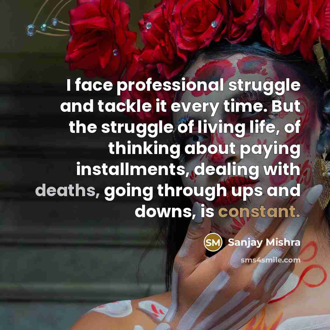 “I face professional struggle and tackle it every time. But the struggle of living life, of thinking about paying installments, dealing with deaths, going through ups and downs, is constant.” quote by Sanjay Mishra